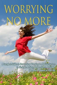 Worrying No More: A Complete Guide on How to Stop Worrying &amp; a Holistic System to Eliminate Anxiety, Reduce Stress, &amp; Create Harmony &amp; Balance in Your Life