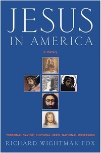 Richard W Fox - Jesus in America - Personal Savior, Cultural Hero, National Obsession.