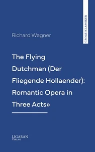 The Flying Dutchman (Der Fliegende Hollaender): Romantic Opera in Three Acts"