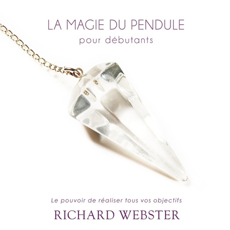 Richard Webster et René Gagnon - La magie du pendule pour débutants: Le pouvoir de réaliser tous vos objectifs - Le pouvoir de réaliser tous vos objectifs.