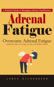 Adrenal Fatigue: A Patient’s Guide to Managing Adrenal Insufficiency (Overcome Adrenal Fatigue Syndrome, Boost Energy Levels, and Reduce Stress)