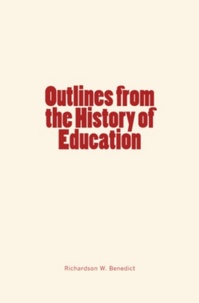 Richardson W. Benedict - Outlines from the History of Education.