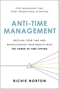 Richie Norton - Anti-Time Management - Reclaim Your Time and Revolutionize Your Results with the Power of Time Tipping.