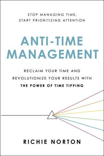 Anti-Time Management. Reclaim Your Time and Revolutionize Your Results with the Power of Time Tipping
