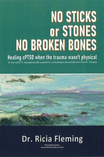  Ricia Fleming - No Sticks or Stones No Broken Bones: Healing CPTSD When the Trauma Wasn't Physical; It Was NaCCT: Non-physically-assaultive, Attachment-based Chronic Covert Trauma.