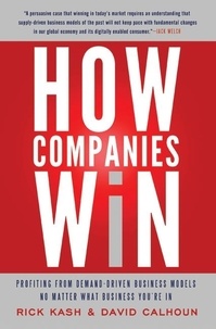 Rick Kash et David Calhoun - How Companies Win - Profiting from Demand-Driven Business Models No Matter What Business You're In.