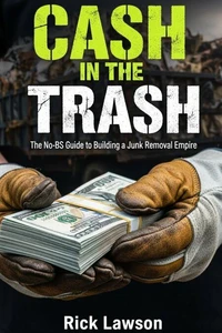 Cash in the Trash: The No-BS Guide to Building a Junk Removal Empire