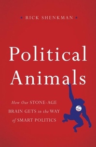 Rick Shenkman - Political Animals - How Our Stone-Age Brain Gets in the Way of Smart Politics.