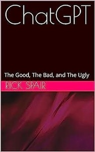  Rick Spair - ChatGPT: The Good, the Bad, and the Ugly.
