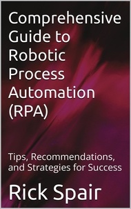  Rick Spair - Comprehensive Guide to Robotic Process Automation (RPA): Tips, Recommendations, and Strategies for Success.