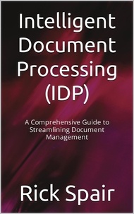  Rick Spair - Intelligent Document Processing (IDP): A Comprehensive Guide to Streamlining Document Management.