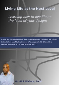  Rick Wallace Ph.D, Psy.D. - Living Life at the Next Level ~ Learning How to Live Life at the Level of Your Design!.