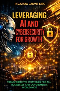 The Smart & Safe Business: Leveraging AI and Cybersecurity for Growth Transformative Strategies for All Businesses and Governments Worldwide