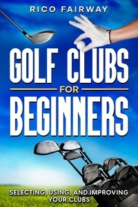  Rico Fairway - Golf Clubs For Beginners: Selecting, Using, and Improving Your Clubs.