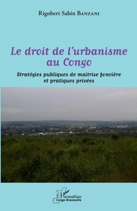 Rigobert Sabin Banzani - Le droit de l'urbanisme au Congo - Stratégies publiques de maîtrise foncière et pratiques privées.