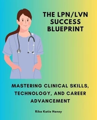 The LPN/LVN Success Blueprint: Mastering Clinical Skills, Technology, and Career Advancement