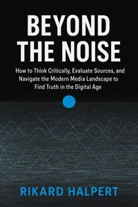 Beyond the Noise: How to Think Critically, Evaluate Sources, and Navigate the Modern Media Landscape to Find Truth in the Digital Age.