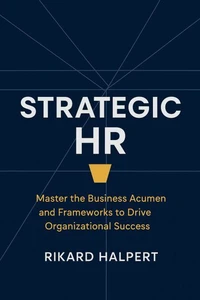 Strategic HR: Master the Business Acumen and Frameworks to Drive Organizational Success
