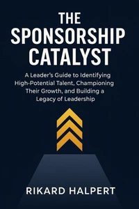 The Sponsorship Catalyst: A Leader's Guide to Identifying High-Potential Talent, Championing Their Growth, and Building a Legacy of Leadership.