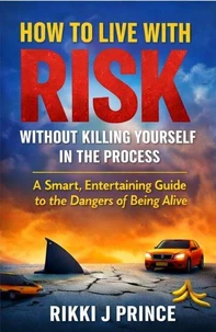 How to Live With Risk Without Killing Yourself in the Process: A Smart, Entertaining Guide to the Dangers of Being Alive