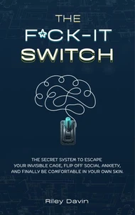 The F*CK-IT Switch: The Secret System to Escape Your Invisible Cage, Flip Off Social Anxiety,   and Finally Be Comfortable in Your Own Skin.
