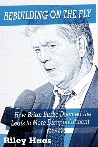  Riley Haas - Rebuilding on the Fly: How Brian Burke Doomed the Maple Leafs to More Disappointment.