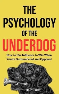 The Psychology of the Underdog: How to Use Influence to Win When You’re Outnumbered and Opposed