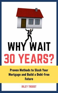 Why Wait 30 Years?: Proven Methods to Slash Your Mortgage and Build a Debt-Free Future
