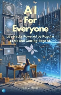  Riley Z. Harper - AI For Everyone: Hacks Powered by Popular LLMs and Cutting-Edge AI.