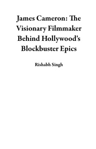  Rishabh Singh - James Cameron: The Visionary Filmmaker Behind Hollywood's Blockbuster Epics.
