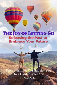 The Joy of Letting Go: Releasing the Past to Embrace Your Future