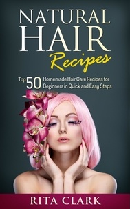  Rita Clark - Natural Hair Recipes: Top 50 Homemade Hair Care Recipes for Beginners in Quick and Easy Steps.