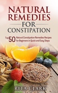  Rita Clark - Natural Remedies for Constipation: Top 50 Natural Constipation Remedies Recipes for Beginners in Quick and Easy Steps - Natural Remedies - Natural Remedy - Natural Herbal Remedies - Home Remedies - Alternative Remedies.