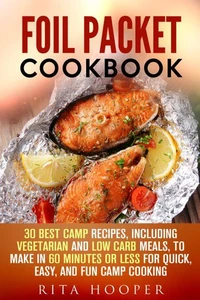 Foil Packet Cookbook: 30 Best Camp Recipes, Including Vegetarian and Low Carb Meals, to Make in 60 Minutes or Less for Quick, Easy, and Fun Camp Cooking