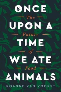 Roanne Van Voorst et Scott Emblen-Jarrett - Once Upon a Time We Ate Animals - The Future of Food.