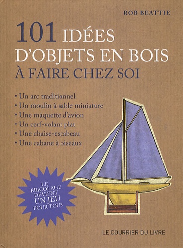 Rob Beattie - 101 idées d'objets en bois à faire chez soi - Le bricolage devient un jeu pour tous !.