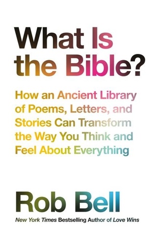 Rob Bell - What is the Bible? - How an Ancient Library of Poems, Letters and Stories Can Transform the Way You Think and Feel About Everything.