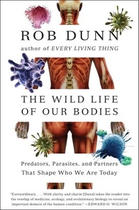 Rob Dunn - The Wild Life of Our Bodies - Predators, Parasites, and Partners That Shape Who We Are Today.