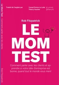  Rob Fitzpatrick - Le Mom Test: Comment Parler Avec les Clients et Apprendre si Votre Idée d'Entreprise est Bonne, Quand Tout le Monde Vous Ment.