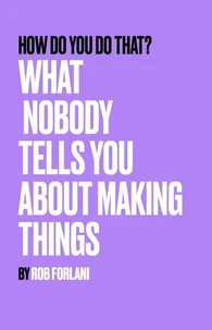 How Do You Do That? What Nobody Tells You About Making Things