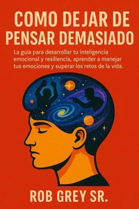 Cómo Dejar de Pensar Demasiado: La guía para desarrollar tu inteligencia emocional y resiliencia, aprender a manejar tus emociones y superar los retos de la vida