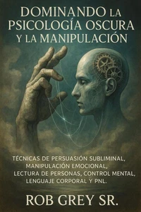 Dominando la Psicología Oscura y la Manipulación: Técnicas de Persuasión Subliminal, Manipulación Emocional, Lectura de Personas, Control Mental, Lenguaje Corporal y PNL