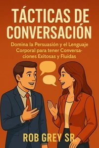 Tácticas de Conversación: Domina la Persuasión y el Lenguaje Corporal para tener Conversaciones Exitosas y Fluidas