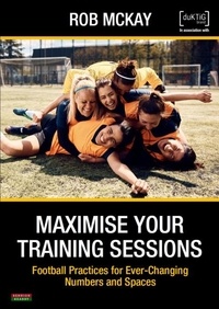  Rob McKay - Maximise Your Training Sessions: Football Practices for Ever-Changing Numbers and Spaces.