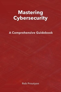  Rob Proutyon - Mastering Cybersecurity: A Comprehensive Guidebook.