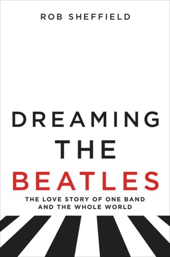 Rob Sheffield - Dreaming the Beatles: The Love Story of One Band and the Whole World.