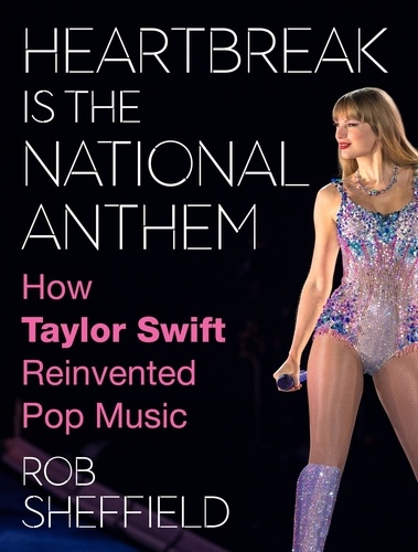Rob Sheffield - Heartbreak Is the National Anthem - How Taylor Swift Reinvented Pop Music.
