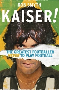 Rob Smyth - Kaiser - The Greatest Footballer Never To Play Football.