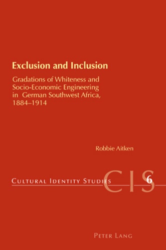 Robbie Aitken - Exclusion and Inclusion - Gradations of Whiteness and Socio-Economic Engineering in German Southwest Africa, 1884-1914.