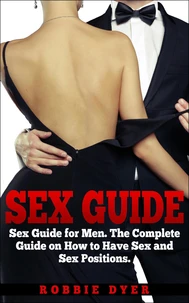 Sex Guide: Sex Guide for Men. The Complete Guide on How to Have Sex and Sex Positions